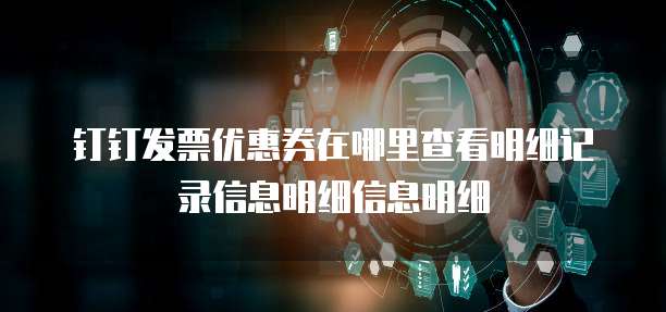 钉钉发票优惠券在哪里查看明细记录信息明细信息明细