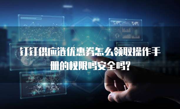 钉钉供应链优惠券怎么领取操作手册的权限吗安全吗?
