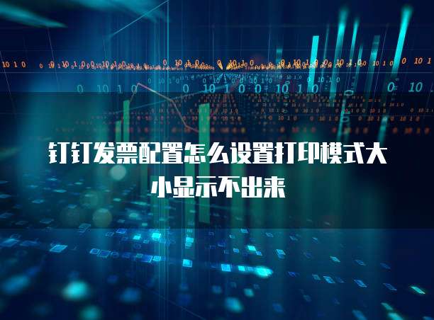 钉钉发票配置怎么设置打印模式大小显示不出来