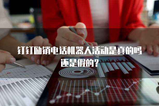 钉钉励销电话机器人活动是真的吗还是假的?
