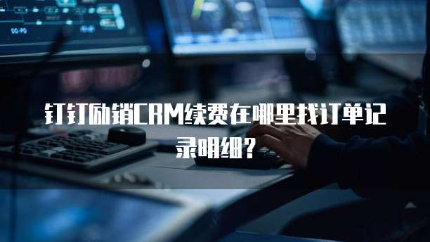 钉钉励销CRM续费在哪里找订单记录明细?