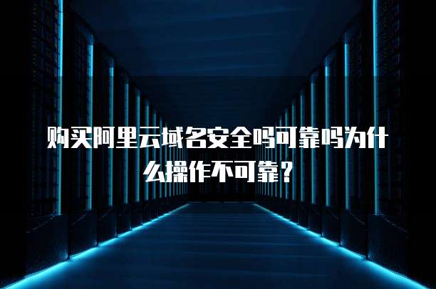 购买阿里云域名安全吗可靠吗为什么操作不可靠?