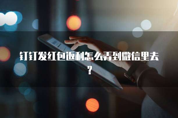 钉钉发红包返利怎么弄到微信里去?