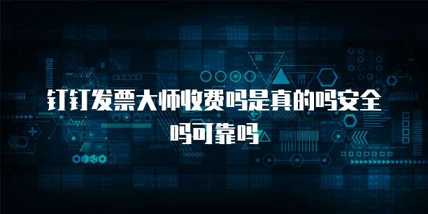 钉钉发票大师收费吗是真的吗安全吗可靠吗