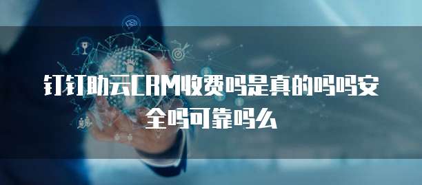 钉钉助云CRM收费吗是真的吗吗安全吗可靠吗么