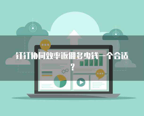钉钉协同效率返佣多少钱一个合适?