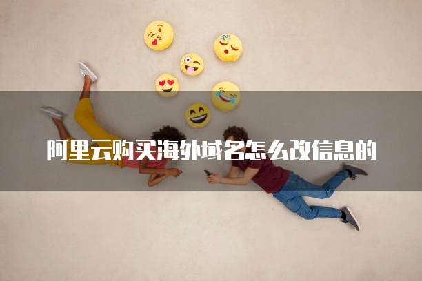 阿里云购买海外域名怎么改信息的