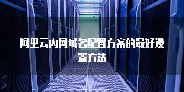 阿里云内网域名配置方案的最好设置方法
