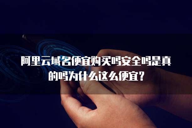 阿里云域名便宜购买吗安全吗是真的吗为什么这么便宜?