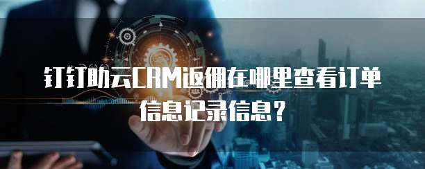 钉钉助云CRM返佣在哪里查看订单信息记录信息?
