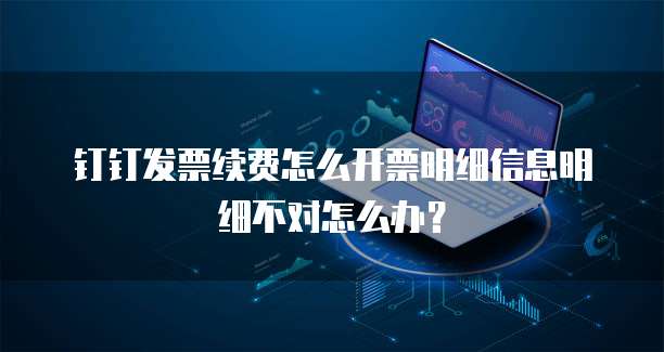 钉钉发票续费怎么开票明细信息明细不对怎么办?