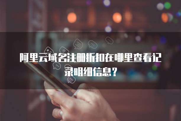 阿里云域名注册折扣在哪里查看记录明细信息?
