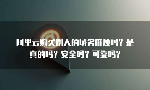 阿里云购买别人的域名麻烦吗？是真的吗？安全吗？可靠吗？