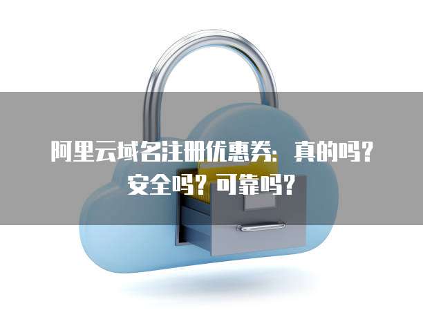 阿里云域名注册优惠券:真的吗?安全吗?可靠吗?