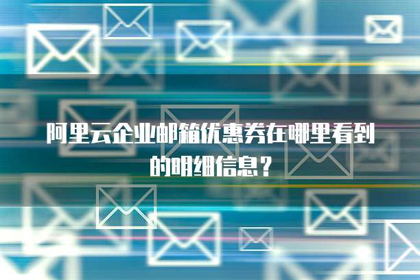 阿里云企业邮箱优惠券在哪里看到的明细信息?
