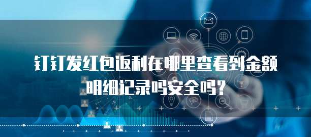 钉钉发红包返利在哪里查看到金额明细记录吗安全吗?