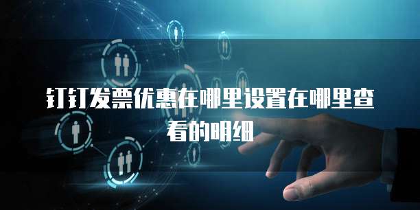 钉钉发票优惠在哪里设置在哪里查看的明细