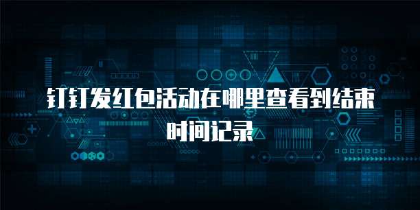 钉钉发红包活动在哪里查看到结束时间记录