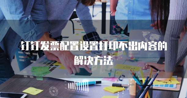 钉钉发票配置设置打印不出内容的解决方法