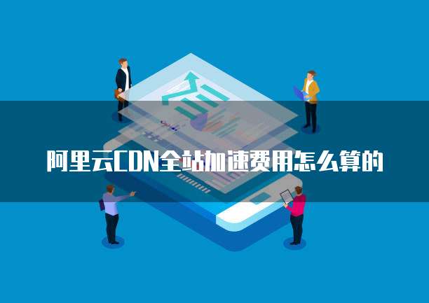 阿里云CDN全站加速费用怎么算的
