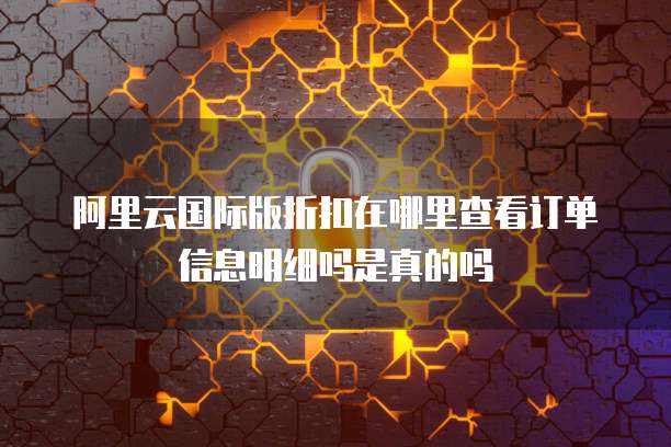 阿里云国际版折扣在哪里查看订单信息明细吗是真的吗