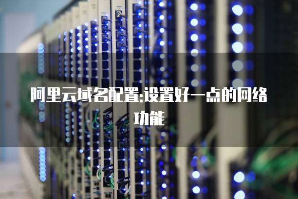 阿里云域名配置:设置好一点的网络功能