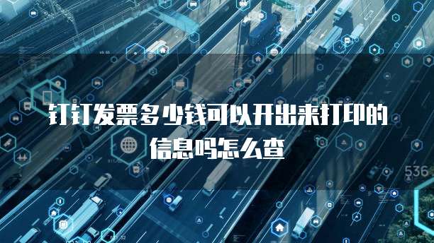 钉钉发票多少钱可以开出来打印的信息吗怎么查