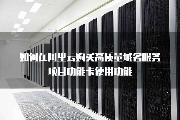 如何在阿里云购买高质量域名服务项目功能卡使用功能