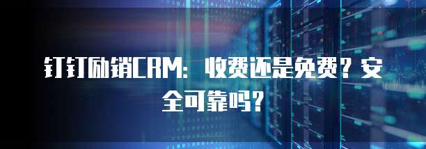 钉钉励销CRM:收费还是免费?安全可靠吗?