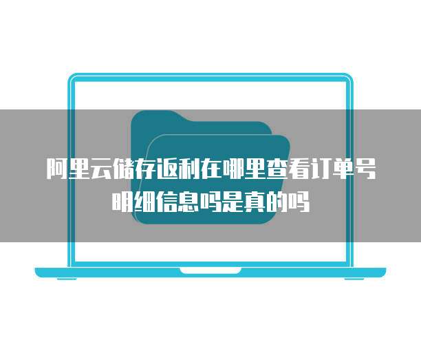 阿里云储存返利在哪里查看订单号明细信息吗是真的吗