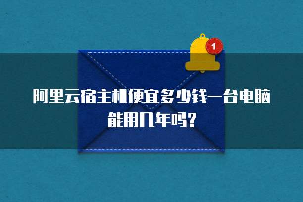 阿里云宿主机便宜多少钱一台电脑能用几年吗?