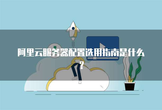 阿里云服务器配置选用指南是什么?