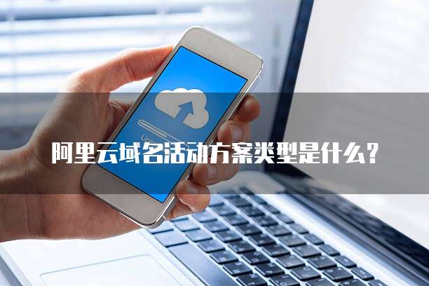 阿里云域名活动方案类型是什么?