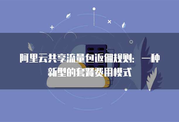 阿里云共享流量包返佣规则:一种新型的套餐费用模式