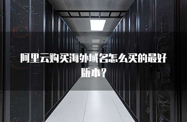 阿里云购买海外域名怎么买的最好版本?