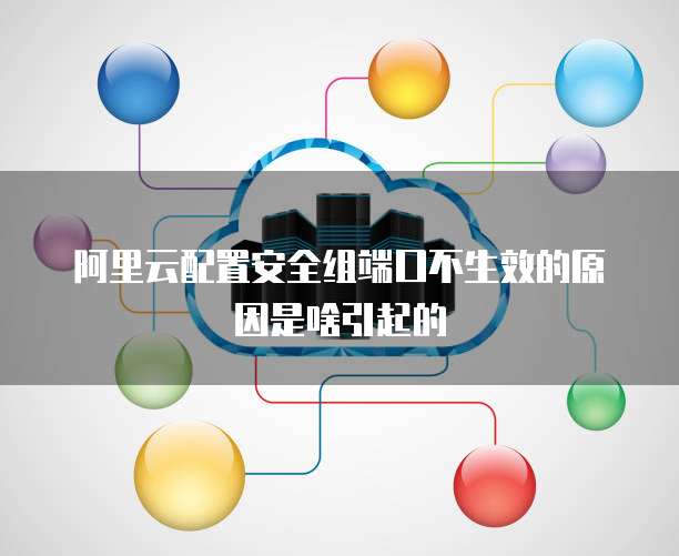 阿里云配置安全组端口不生效的原因是啥引起的