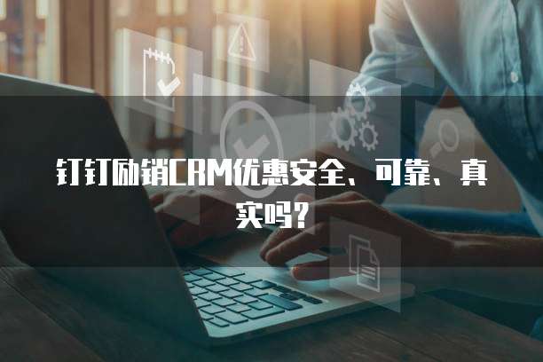 钉钉励销CRM优惠安全、可靠、真实吗？
