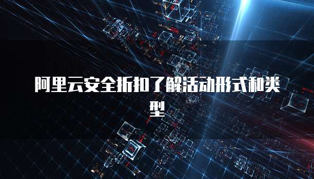 阿里云安全折扣了解活动形式和类型