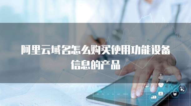 阿里云域名怎么购买使用功能设备信息的产品