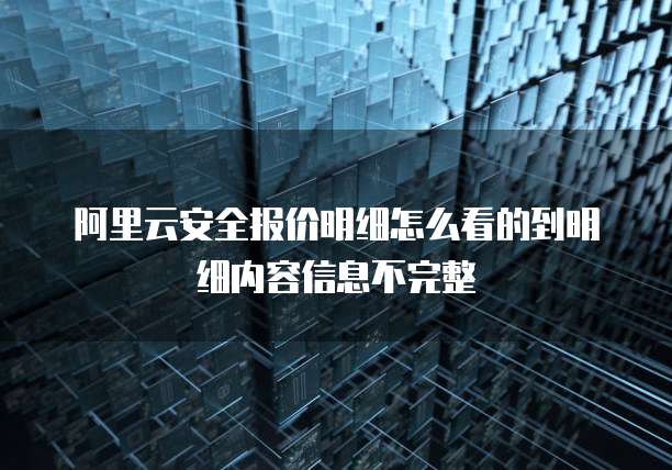 阿里云安全报价明细怎么看的到明细内容信息不完整