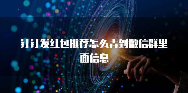 钉钉发红包推荐怎么弄到微信群里面信息