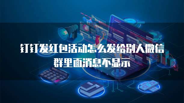 钉钉发红包活动怎么发给别人微信群里面消息不显示