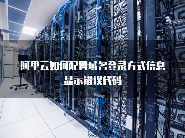 阿里云如何配置域名登录方式信息显示错误代码