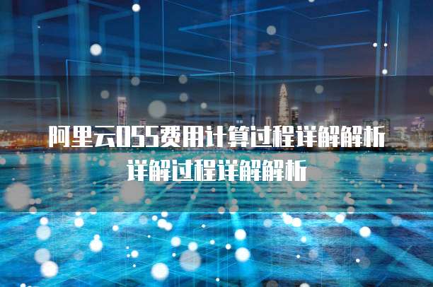 阿里云OSS费用计算过程详解解析详解过程详解解析