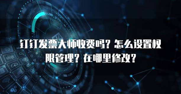 钉钉发票大师收费吗?怎么设置权限管理?在哪里修改?