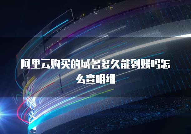 阿里云购买的域名多久能到账吗怎么查明细