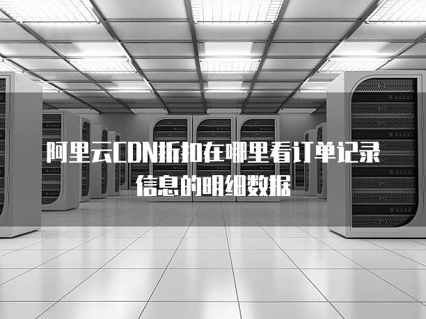 阿里云CDN折扣在哪里看订单记录信息的明细数据