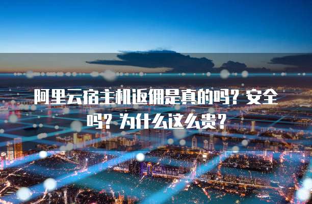 阿里云宿主机返佣是真的吗?安全吗?为什么这么贵?