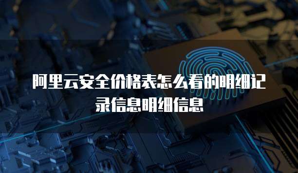阿里云安全价格表怎么看的明细记录信息明细信息