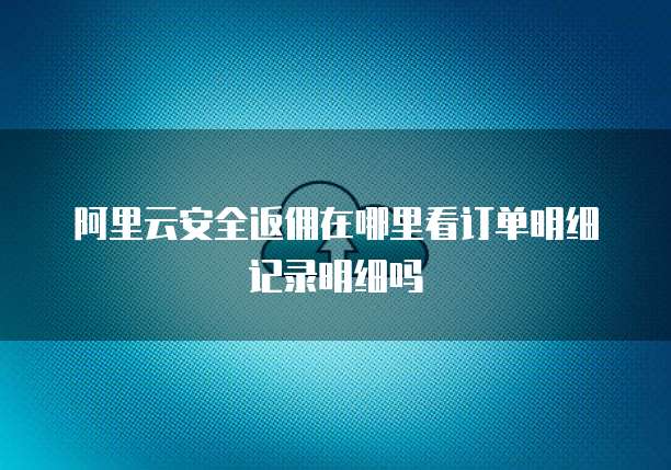 阿里云安全返佣在哪里看订单明细记录明细吗